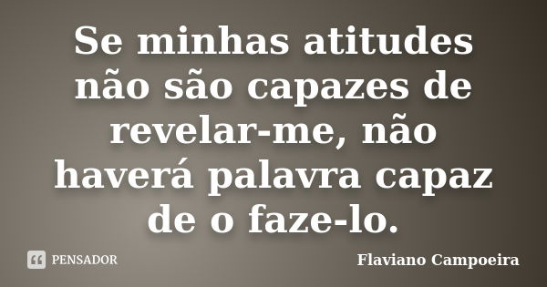 Se minhas atitudes não são capazes de revelar-me, não haverá palavra capaz de o faze-lo.... Frase de Flaviano Campoeira.