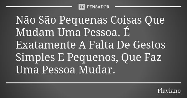 Não São Pequenas Coisas Que Mudam Uma Pessoa. É Exatamente A Falta De Gestos Simples E Pequenos, Que Faz Uma Pessoa Mudar.... Frase de Flaviano.