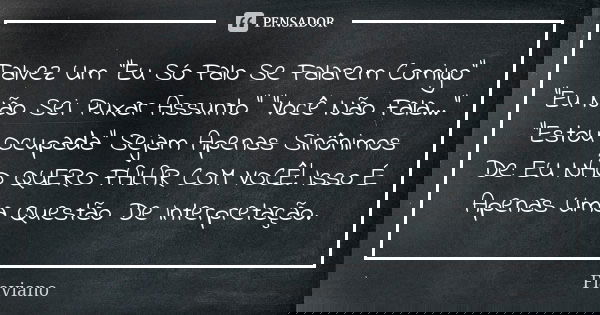 Talvez Um “Eu Só Falo Se Falarem Comigo” “Eu Não Sei Puxar Assunto” “Você Não Fala…” “Estou Ocupada” Sejam Apenas Sinônimos De: EU NÃO QUERO FALAR COM VOCÊ! Iss... Frase de Flaviano.