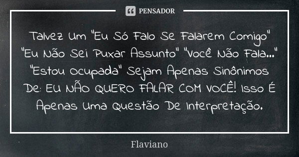 Talvez Um “Eu Só Falo Se Falarem Comigo” “Eu Não Sei Puxar Assunto” “Você Não Fala…” “Estou Ocupada” Sejam Apenas Sinônimos De: EU NÃO QUERO FALAR COM VOCÊ! Iss... Frase de Flaviano.