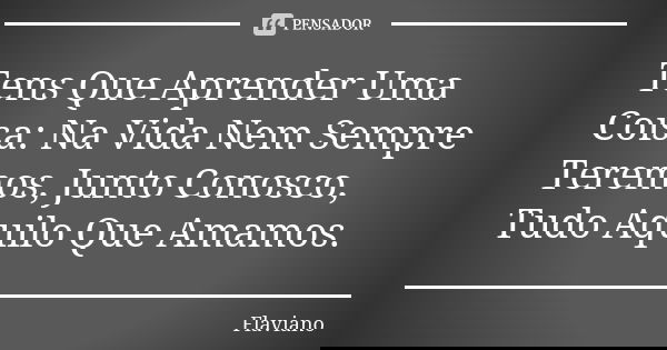 Tens Que Aprender Uma Coisa: Na Vida Nem Sempre Teremos, Junto Conosco, Tudo Aquilo Que Amamos.... Frase de Flaviano.