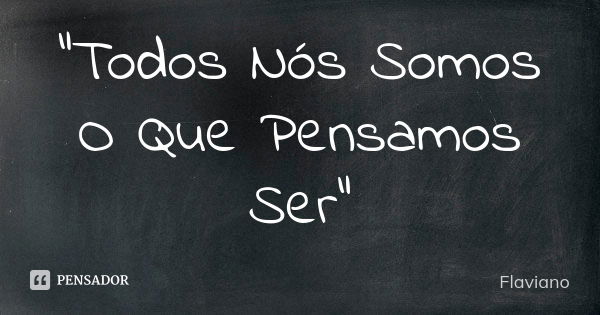 “Todos Nós Somos O Que Pensamos Ser”... Frase de Flaviano.