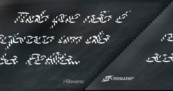 Tudo que não é recíproco um dia acaba. Reflita…... Frase de Flaviano.