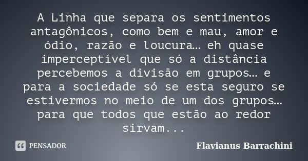 A Linha que separa os sentimentos antagônicos, como bem e mau, amor e ódio, razão e loucura… eh quase imperceptível que só a distância percebemos a divisão em g... Frase de Flavianus Barrachini.