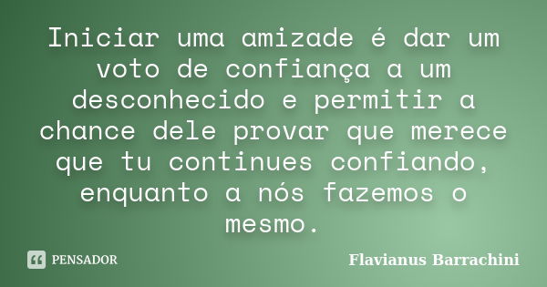 Iniciar uma amizade é dar um voto de confiança a um desconhecido e permitir a chance dele provar que merece que tu continues confiando, enquanto a nós fazemos o... Frase de Flavianus Barrachini.