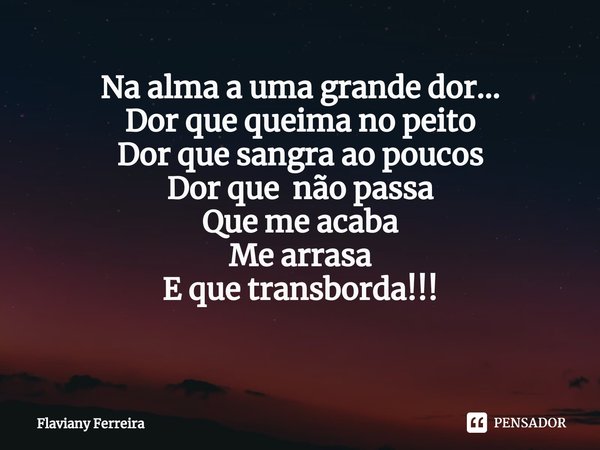 Na alma a uma grande dor...
Dor que queima no peito
Dor que sangra ao poucos
Dor que não passa
Que me acaba
Me arrasa
E que transborda!!!
⁠... Frase de Flaviany Ferreira.