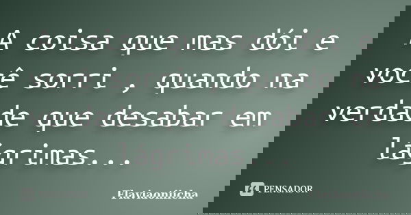 A coisa que mas dói e você sorri , quando na verdade que desabar em lágrimas...... Frase de Flaviaoniicha.