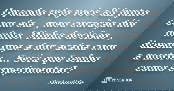 Quando vejo você ali junto com ela , meu coração dói muito. Minha decisão , dizem que a dor acaba com a morte... Será que tenho como experimentar?... Frase de Flaviaoniicha.