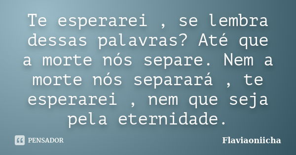 Te esperarei , se lembra dessas palavras? Até que a morte nós separe. Nem a morte nós separará , te esperarei , nem que seja pela eternidade.... Frase de Flaviaoniicha.