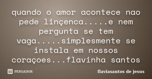 quando o amor acontece nao pede linçenca.....e nem pergunta se tem vaga.....simplesmente se instala em nossos coraçoes...flavinha santos... Frase de flaviasantos de jesus.