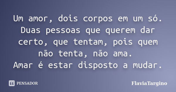 Um amor, dois corpos em um só. Duas pessoas que querem dar certo, que tentam, pois quem não tenta, não ama. Amar é estar disposto a mudar.... Frase de FláviaTargino.