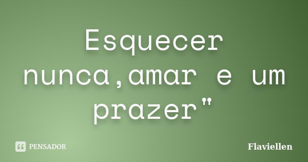 Esquecer nunca,amar e um prazer"... Frase de Flaviellen.