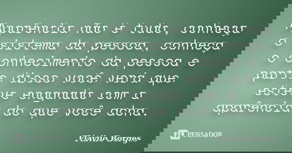 Aparência não é tudo, conheça o sistema da pessoa, conheça o conhecimento da pessoa e parte disso você verá que esteve enganado com a aparência do que você acha... Frase de Fláviio Borges.