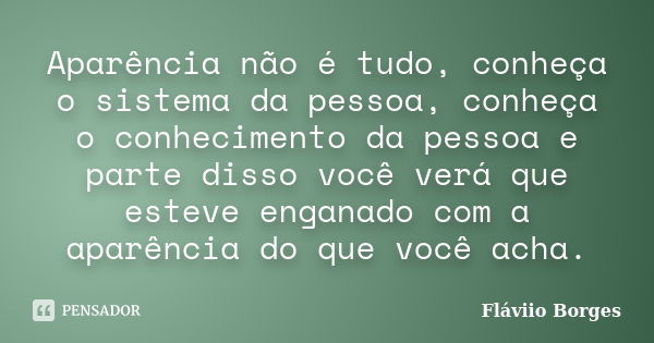 Aparência não é tudo, conheça o sistema da pessoa, conheça o conhecimento da pessoa e parte disso você verá que esteve enganado com a aparência do que você acha... Frase de Fláviio Borges.