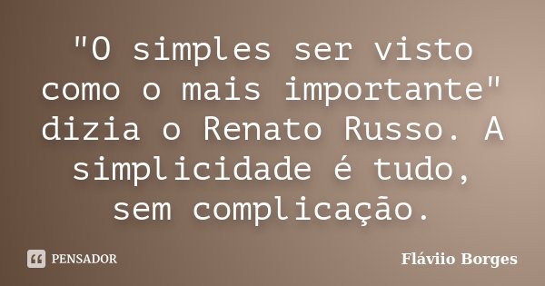"O simples ser visto como o mais importante" dizia o Renato Russo. A simplicidade é tudo, sem complicação.... Frase de Fláviio Borges.