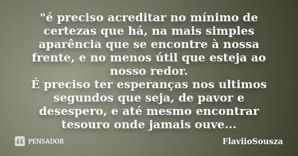 "é preciso acreditar no mínimo de certezas que há, na mais simples aparência que se encontre à nossa frente, e no menos útil que esteja ao nosso redor.
É p... Frase de FlaviioSousza.