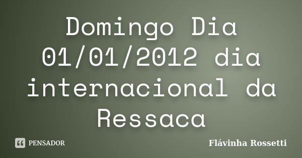 Domingo Dia 01/01/2012 dia internacional da Ressaca... Frase de Flávinha Rossetti.