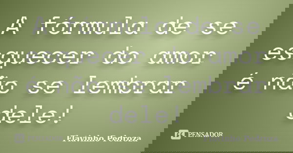 A fórmula de se esquecer do amor é não se lembrar dele!... Frase de Flavinho Pedroza.
