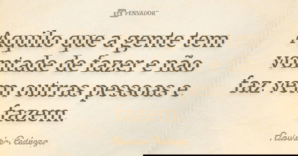 Aquilo que a gente tem vontade de fazer e não faz vem outras pessoas e fazem.... Frase de Flavinho Pedroza.