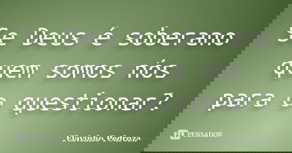 Se Deus é soberano quem somos nós para o questionar?... Frase de Flavinho Pedroza.