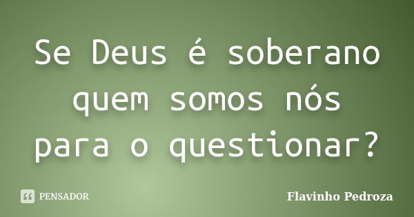 Se Deus é soberano quem somos nós para o questionar?... Frase de Flavinho Pedroza.