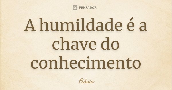 A humildade é a chave do conhecimento... Frase de Flávio.