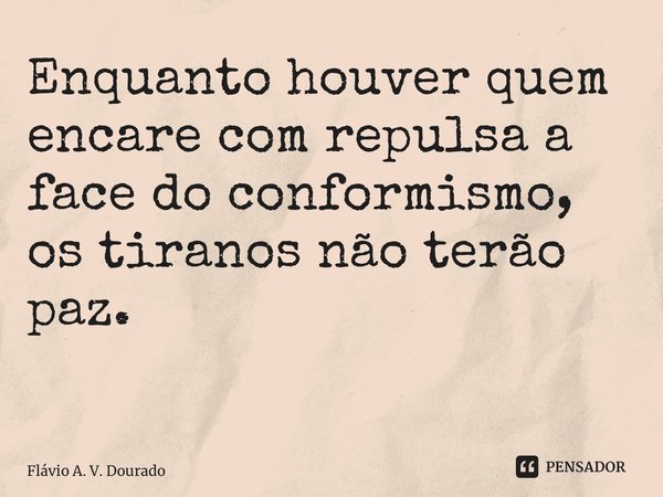 Enquanto houver quem encare com repulsa a face do conformismo, os tiranos não terão paz. ⁠... Frase de Flávio A. V. Dourado.