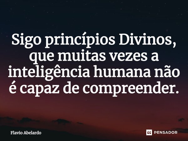 ⁠Sigo princípios Divinos, que muitas vezes a inteligência humana não é capaz de compreender.... Frase de Flávio Abelardo.