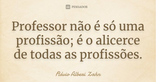 Professor não é só uma profissão; é o alicerce de todas as profissões.... Frase de Flávio Alberi Zahn.