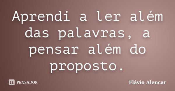 Aprendi a ler além das palavras, a pensar além do proposto.... Frase de Flávio Alencar.