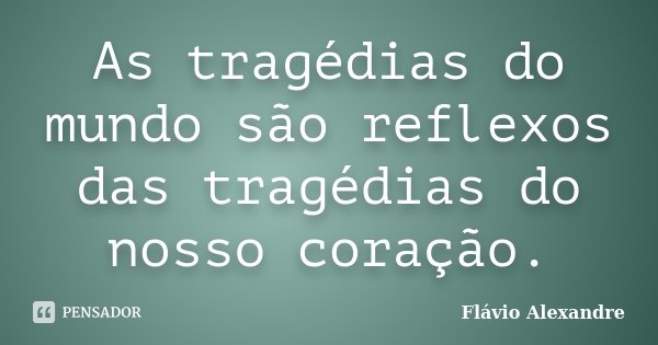 As tragédias do mundo são reflexos das tragédias do nosso coração.... Frase de Flávio Alexandre.