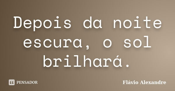 Depois da noite escura, o sol brilhará.... Frase de Flávio Alexandre.