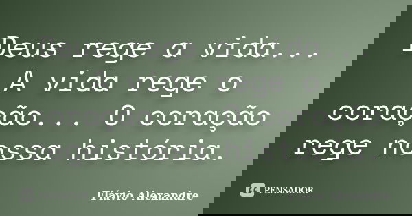 Deus rege a vida... A vida rege o coração... O coração rege nossa história.... Frase de Flávio Alexandre.