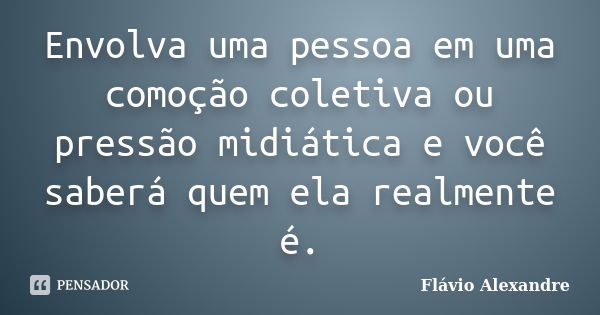 Envolva uma pessoa em uma comoção coletiva ou pressão midiática e você saberá quem ela realmente é.... Frase de Flávio Alexandre.