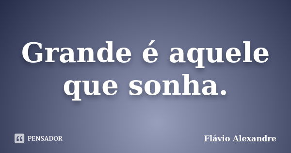 Grande é aquele que sonha.... Frase de Flávio Alexandre.