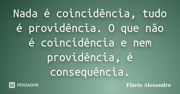 Nada é coincidência, tudo é providência. O que não é coincidência e nem providência, é consequência.... Frase de Flávio Alexandre.