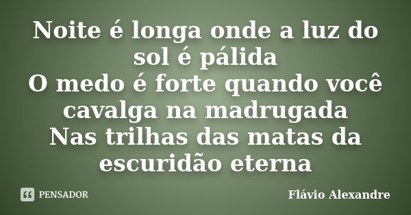 Noite é longa onde a luz do sol é pálida O medo é forte quando você cavalga na madrugada Nas trilhas das matas da escuridão eterna... Frase de Flávio Alexandre.