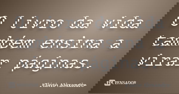 O livro da vida também ensina a virar páginas.... Frase de Flávio Alexandre.