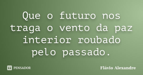 Que o futuro nos traga o vento da paz interior roubado pelo passado.... Frase de Flávio Alexandre.