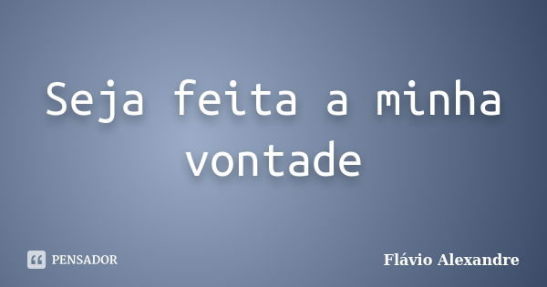 Seja feita a minha vontade... Frase de Flávio Alexandre.