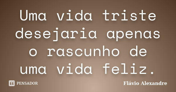 Uma vida triste desejaria apenas o rascunho de uma vida feliz.... Frase de Flávio Alexandre.