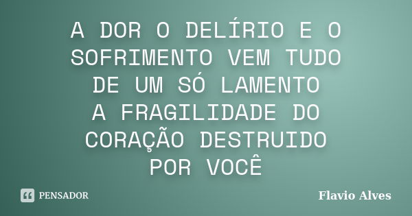 A DOR O DELÍRIO E O SOFRIMENTO VEM TUDO DE UM SÓ LAMENTO A FRAGILIDADE DO CORAÇÃO DESTRUIDO POR VOCÊ... Frase de FLAVIO ALVES.