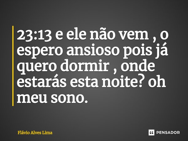 ⁠23:13 e ele não vem , o espero ansioso pois já quero dormir , onde estarás esta noite? oh meu sono.... Frase de Flavio Alves lima.