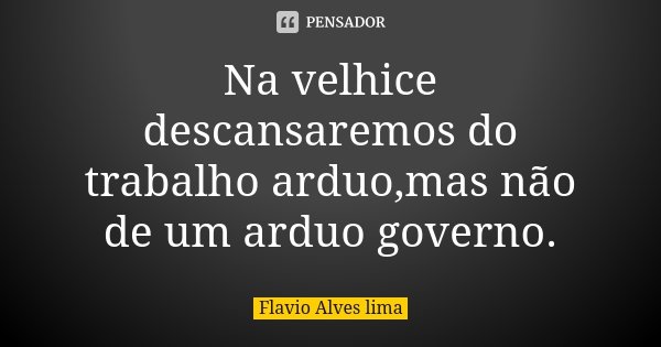 Na velhice descansaremos do trabalho arduo,mas não de um arduo governo.... Frase de Flavio Alves lima.
