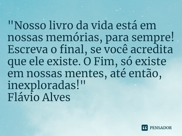 ⁠"Nosso livro da vida está em nossas memórias, para sempre! Escreva o final, se você acredita que ele existe. O Fim, só existe em nossas mentes, até então,... Frase de Flávio Alves.