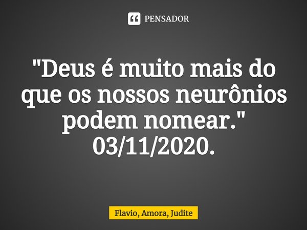 ⁠"Deus é muito mais do que os nossos neurônios podem nomear."
03/11/2020.... Frase de Flavio, Amora, Judite.