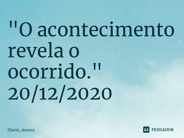 ⁠"O acontecimento revela o ocorrido."
20/12/2020... Frase de Flavio, Amora.
