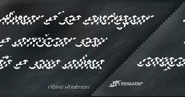 Amar é se entregar e arriscar seu coração e sua alma.... Frase de Flávio Anderson.