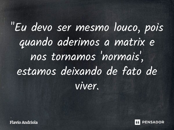 "⁠Eu devo ser mesmo louco, pois quando aderimos a matrix e nos tornamos 'normais', estamos deixando de fato de viver.... Frase de Flavio Andriola.