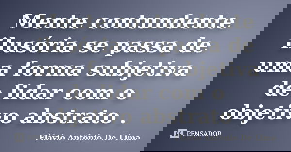 Mente contundente ilusória se passa de uma forma subjetiva de lidar com o objetivo abstrato .... Frase de Flávio Antônio de Lima.